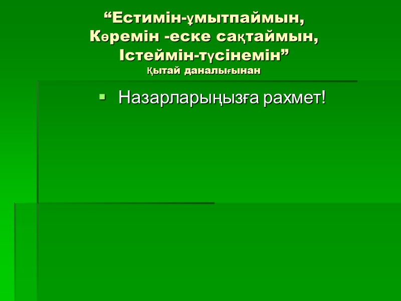 “Естимін-ұмытпаймын, Көремін -еске сақтаймын, Істеймін-түсінемін”  Қытай даналығынан  Назарларыңызға рахмет!